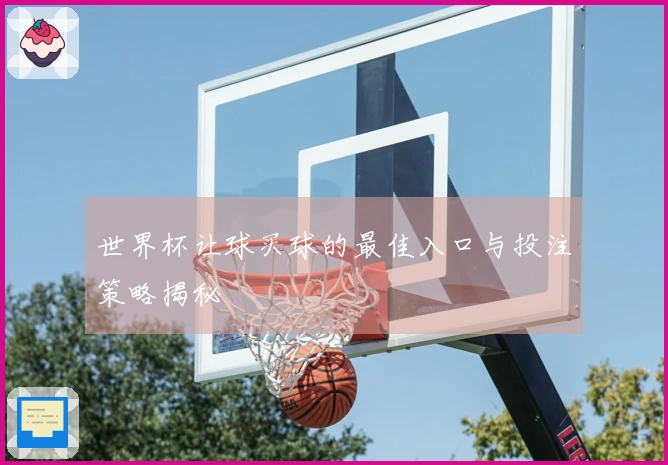 世界杯让球买球的最佳入口与投注策略揭秘