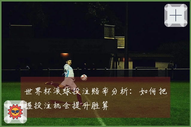 世界杯滚球投注赔率分析：如何把握投注机会提升胜算