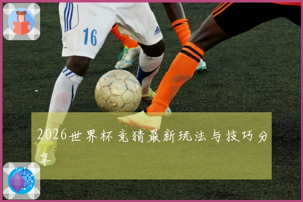 2026世界杯竞猜最新玩法与技巧分享