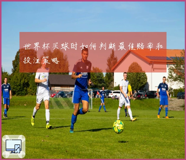 世界杯买球时如何判断最佳赔率和投注策略