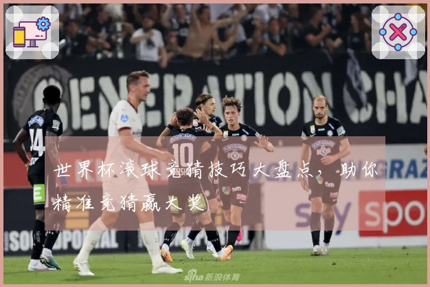 世界杯滚球竞猜技巧大盘点,助你精准竞猜赢大奖
