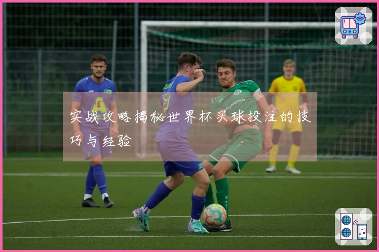 实战攻略揭秘世界杯买球投注的技巧与经验