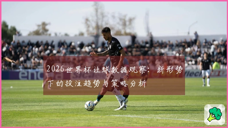 2026世界杯让球数据观察:新形势下的投注趋势与策略分析