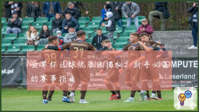 世界杯让球玩法大揭秘：新手必备的赛事指南
