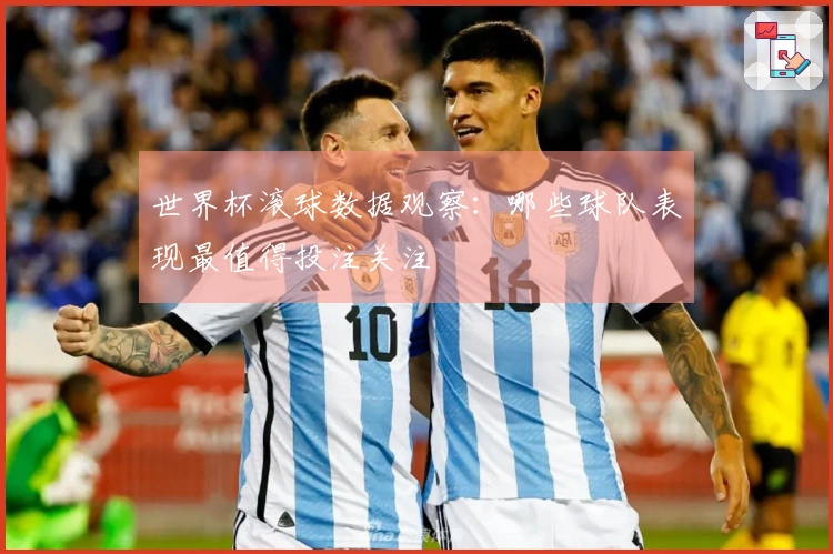 世界杯滚球数据观察：哪些球队表现最值得投注关注