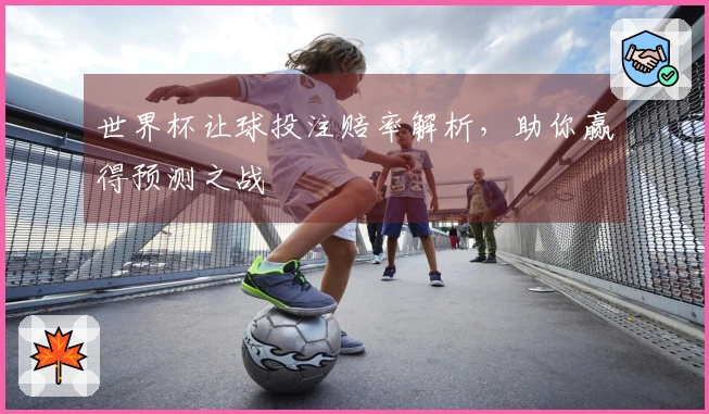 世界杯让球投注赔率解析，助你赢得预测之战