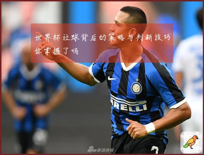 世界杯让球背后的策略与判断技巧你掌握了吗
