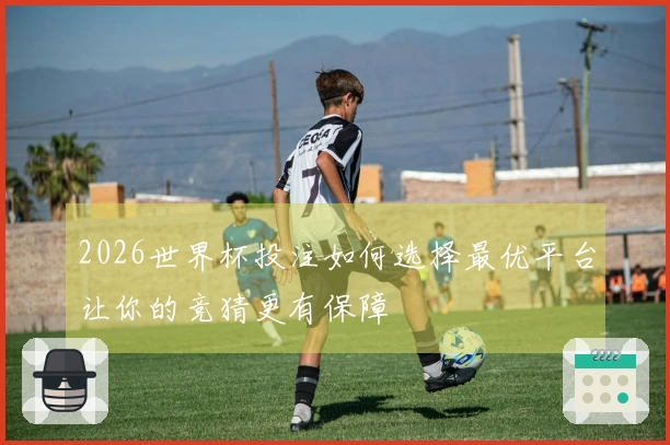 2026世界杯投注如何选择最优平台让你的竞猜更有保障
