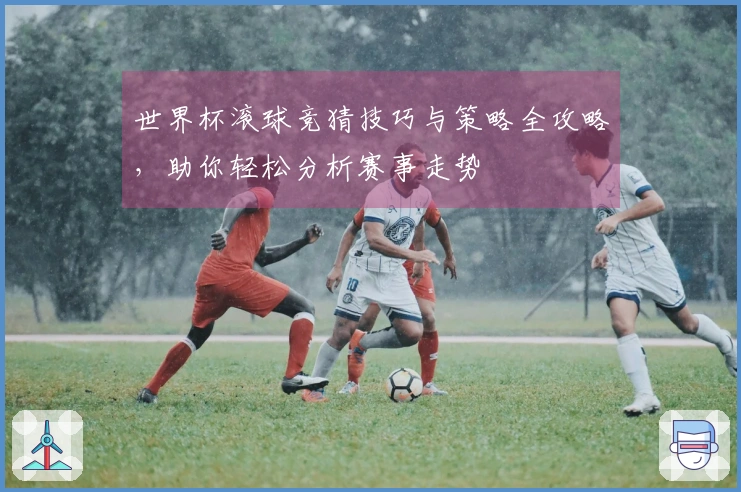 世界杯滚球竞猜技巧与策略全攻略，助你轻松分析赛事走势