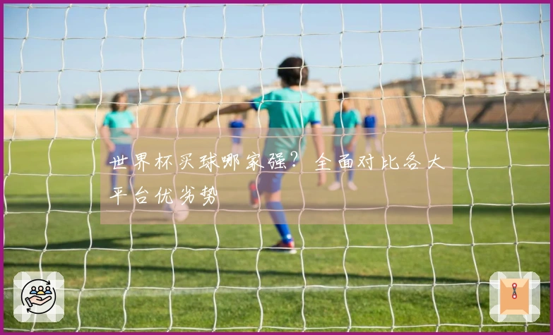 世界杯买球哪家强?全面对比各大平台优劣势