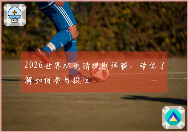 2026世界杯竞猜规则详解,带你了解如何参与投注