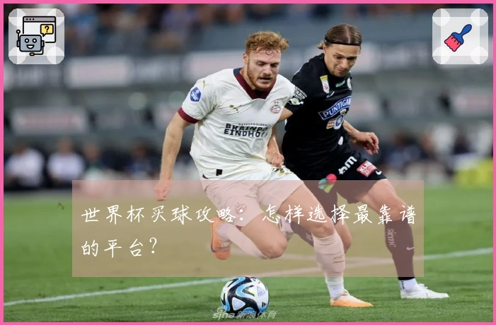 世界杯买球攻略:怎样选择最靠谱的平台?