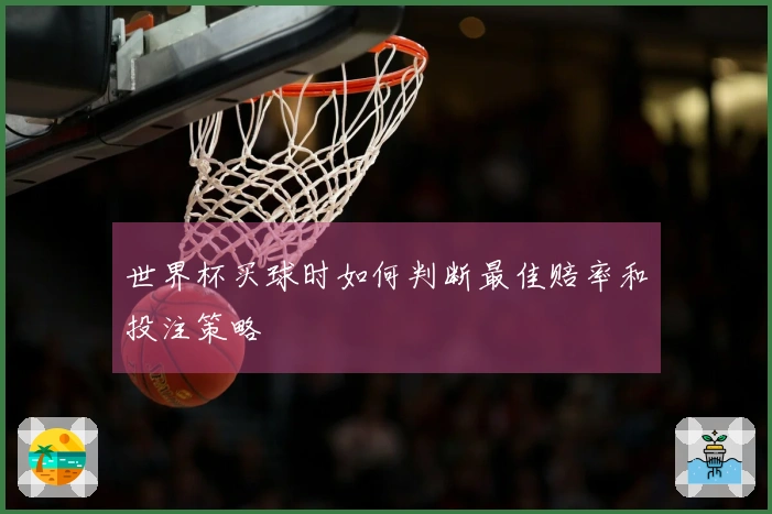 世界杯买球时如何判断最佳赔率和投注策略