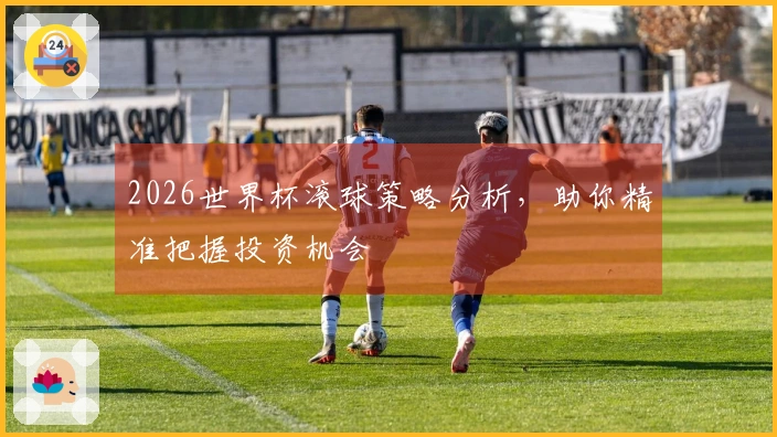 2026世界杯滚球策略分析，助你精准把握投资机会