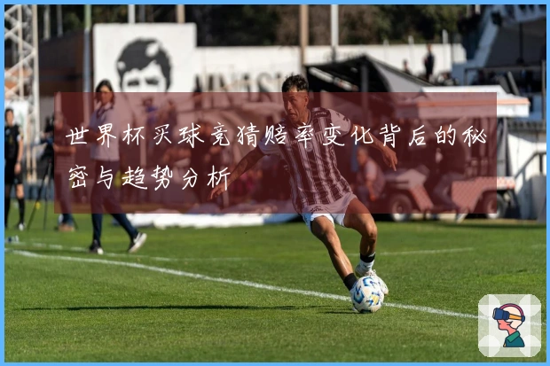 世界杯买球竞猜赔率变化背后的秘密与趋势分析