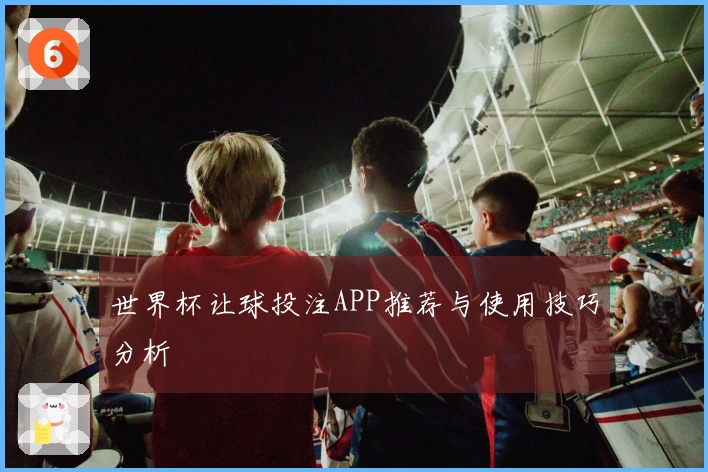 世界杯让球投注APP推荐与使用技巧分析