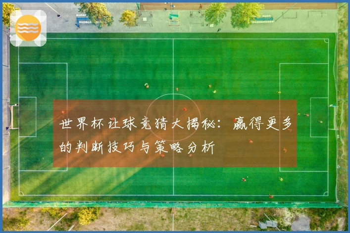 世界杯让球竞猜大揭秘:赢得更多的判断技巧与策略分析
