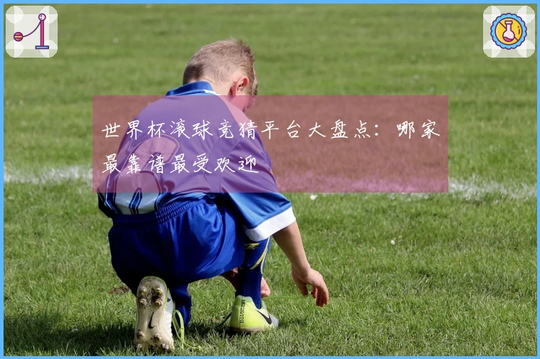 世界杯滚球竞猜平台大盘点：哪家最靠谱最受欢迎