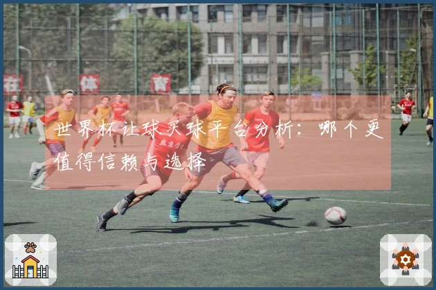 世界杯让球买球平台分析：哪个更值得信赖与选择
