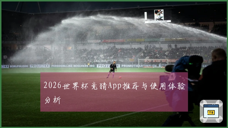 2026世界杯竞猜App推荐与使用体验分析