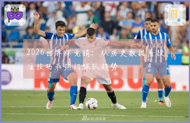 2026世界杯竞猜：从历史数据看投注技巧和热门球队趋势