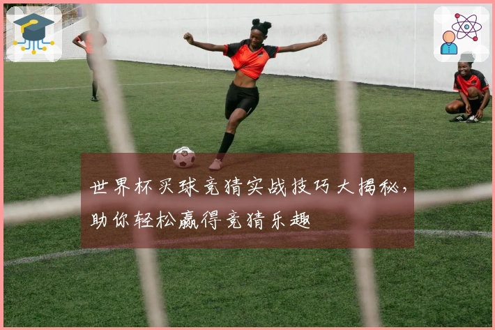 世界杯买球竞猜实战技巧大揭秘,助你轻松赢得竞猜乐趣