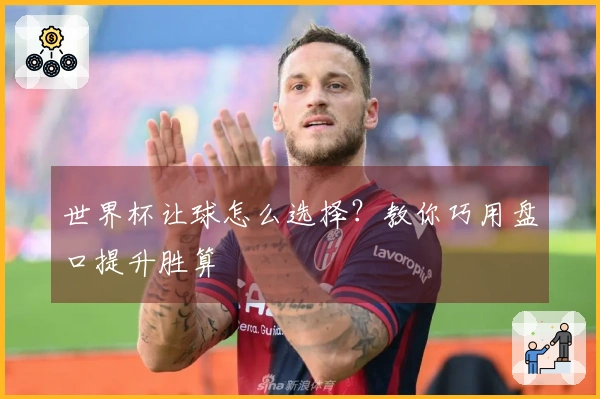 世界杯让球怎么选择？教你巧用盘口提升胜算