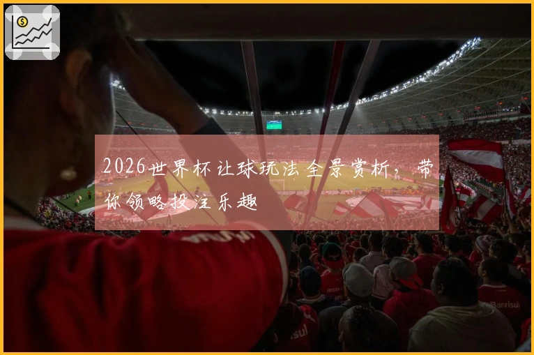 2026世界杯让球玩法全景赏析，带你领略投注乐趣