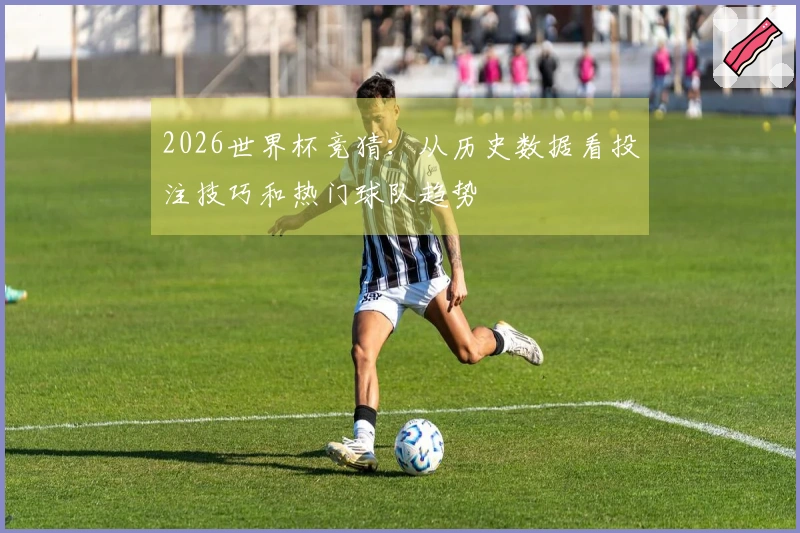 2026世界杯竞猜：从历史数据看投注技巧和热门球队趋势