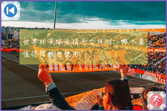 世界杯滚球竞猜平台评测：哪个最值得信赖与使用