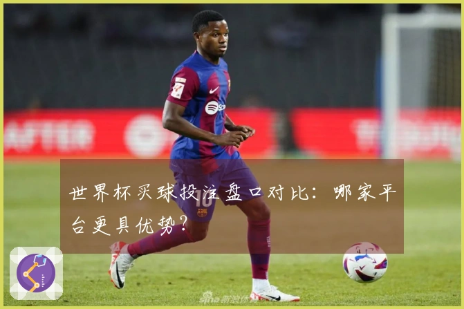 世界杯买球投注盘口对比：哪家平台更具优势？