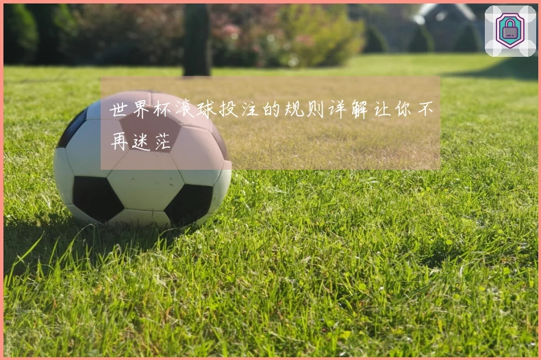 世界杯滚球投注的规则详解让你不再迷茫