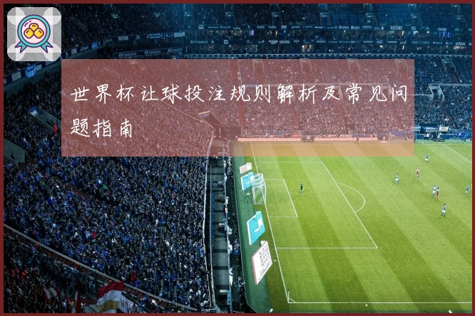 世界杯让球投注规则解析及常见问题指南