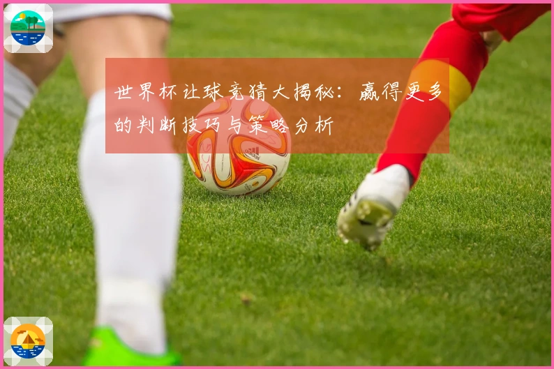 世界杯让球竞猜大揭秘：赢得更多的判断技巧与策略分析