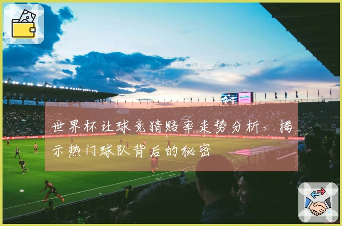 世界杯让球竞猜赔率走势分析,揭示热门球队背后的秘密