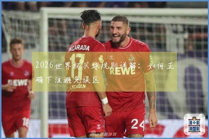 2026世界杯买球规则详解：如何正确下注避免误区