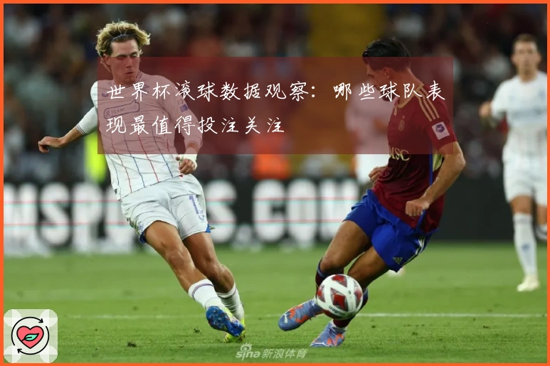 世界杯滚球数据观察:哪些球队表现最值得投注关注