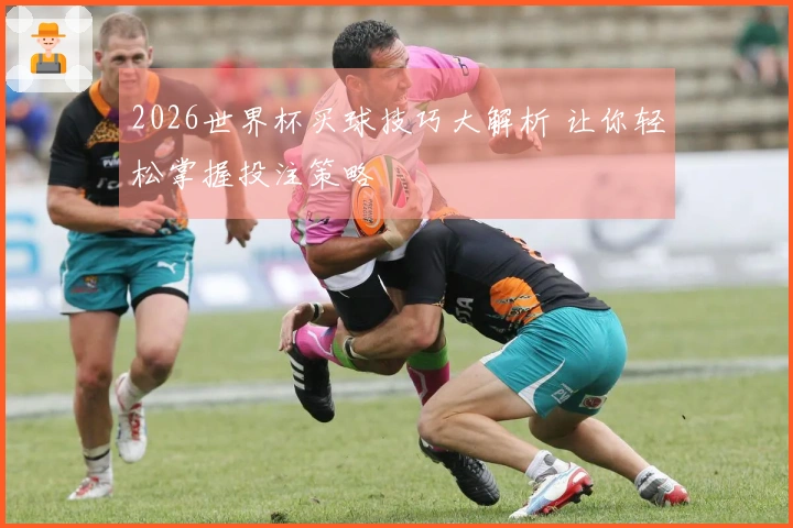 2026世界杯买球技巧大解析 让你轻松掌握投注策略