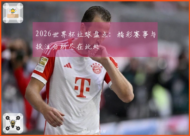 2026世界杯让球盘点：精彩赛事与投注分析尽在此处